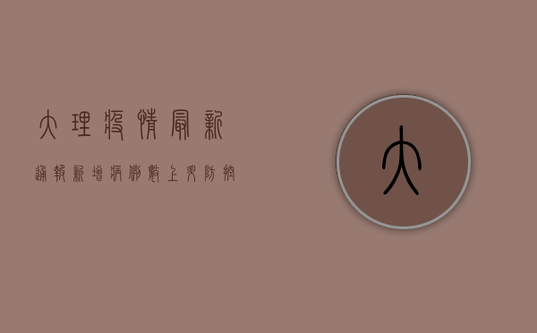 大理疫情最新通报！新增病例数上升，防控措施全面升级，最新情况全解析
