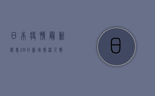 日本疫情最新消息，28日新增感染人数创新高，政府紧急调整防控策略