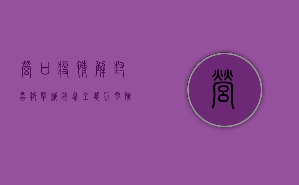 营口疫情解封喜报！最新消息，全城清零，恢复生产生活秩序！