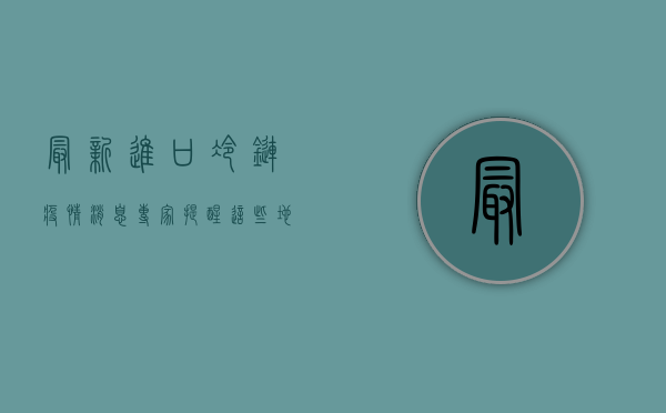最新进口冷链疫情消息，专家提醒，这些地区风险较高！
