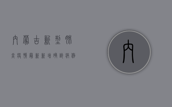 内蒙古新型肺炎疫情最新，新增确诊病例1例，防控形势依然严峻