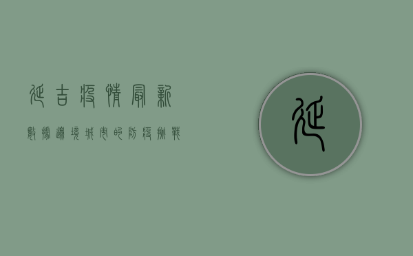 延吉疫情最新数据，边境城市的防疫挑战与应对措施