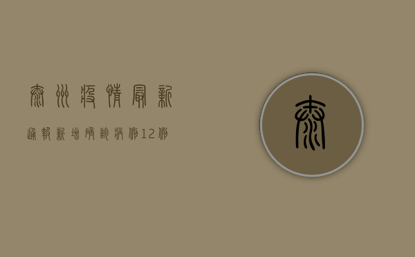 泰州疫情最新通报，新增确诊病例12例，防控形势依然严峻！