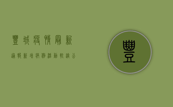丰城疫情最新通报，新增病例活动轨迹公布，南昌市多区调整风险等级