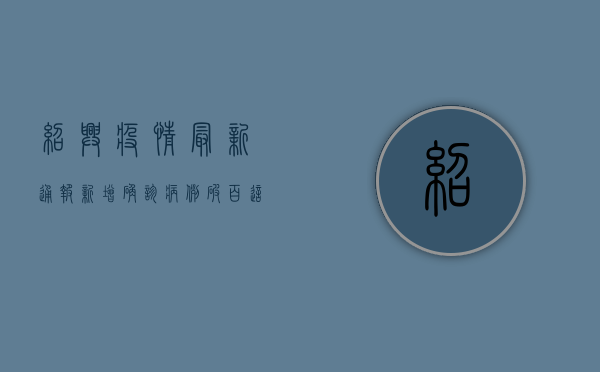 绍兴疫情最新通报！新增确诊病例破百，这些区域风险等级调整