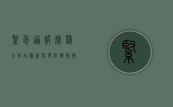 紧急通报！宝鸡火车站最新疫情防控措施公布，涉及这些区域…