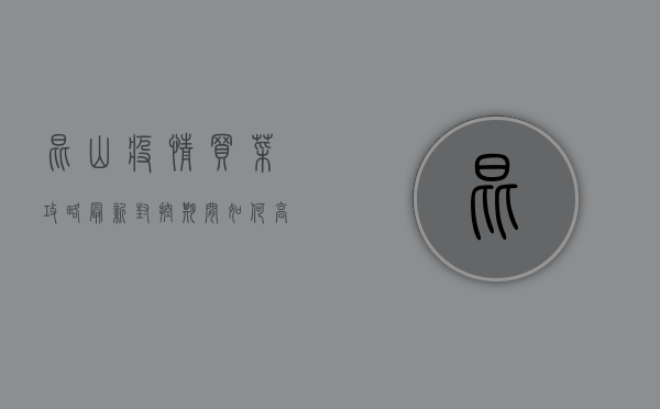 昆山疫情买菜攻略最新，封控期间如何高效抢购生活物资？