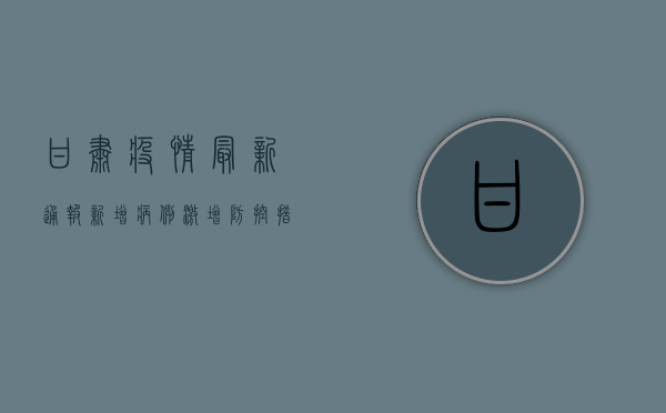 甘肃疫情最新通报！新增病例激增，防控措施全面升级！