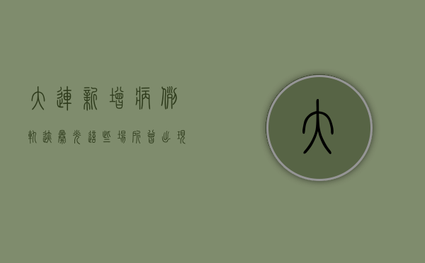 大连新增病例轨迹曝光！这些场所曾出现确诊病例，扩散风险极高！