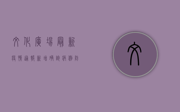 文化广场最新疫情通报，新增确诊病例，防控措施全面升级！