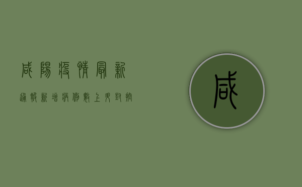 咸阳疫情最新通报！新增病例数上升，封控措施全面升级，市民如何应对？