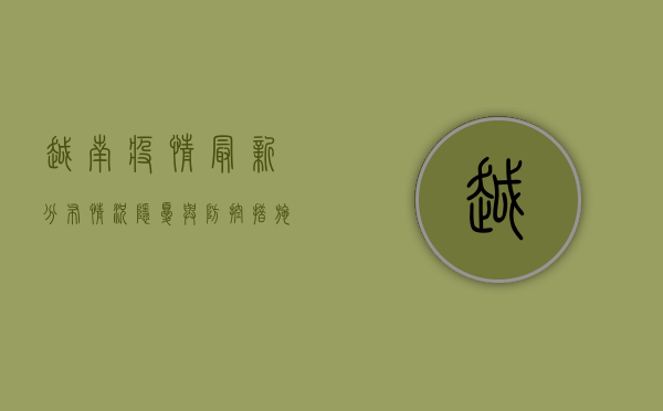 越南疫情最新分布情况，隐忧与防控措施分析
