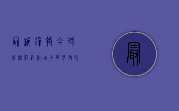 最新通报！全球新冠病例激增，多国清空街道，第三剂疫苗成关键防线