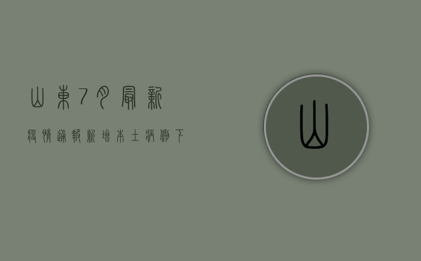 山东7月最新疫情通报，新增本土病例下降，防控形势持续向好
