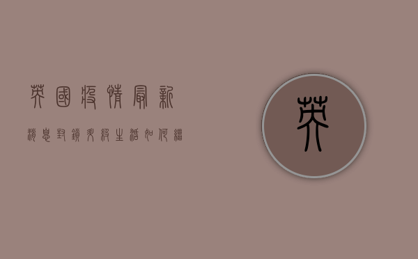 英国疫情最新消息，封锁升级，生活如何继续？