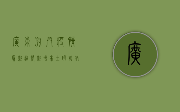 广东虎门疫情最新通报，新增本土确诊病例1例，本土无症状感染者1例
