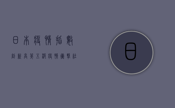 日本疫情指数创新高，第五波疫情冲击社会经济