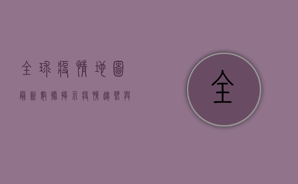 全球疫情地图，最新数据揭示疫情趋势与防控措施