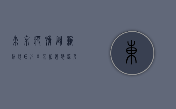东京疫情最新动态，日本东京新冠感染人数创新高，防疫形势严峻