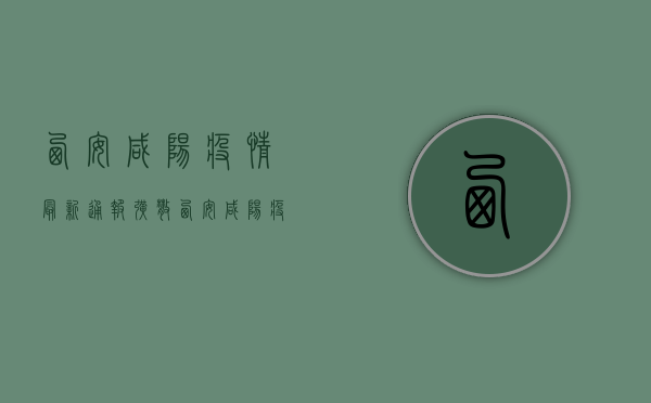 西安咸阳疫情最新通报，扩散！西安咸阳疫情最新通报，防控措施升级