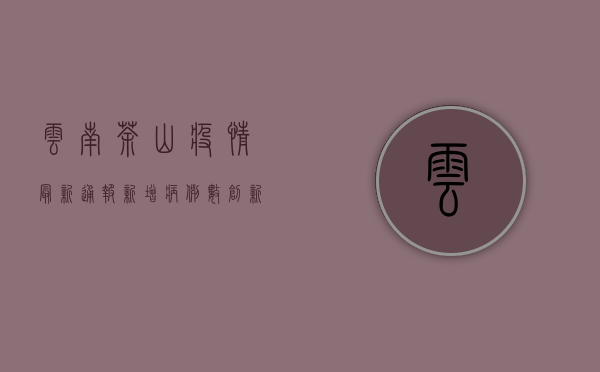 云南茶山疫情最新通报，新增病例数创新高，防控形势依然严峻