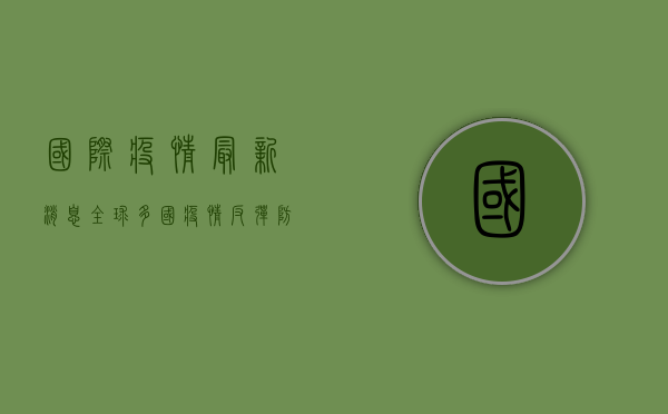 国际疫情最新消息，全球多国疫情反弹，防控形势依然严峻