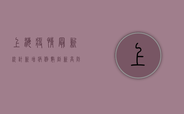 上海疫情最新统计，新增病例数创新高，防控形势依然严峻
