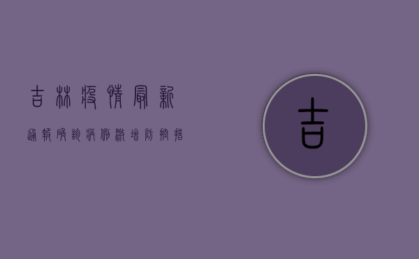 吉林疫情最新通报，确诊病例激增，防控措施全面升级！