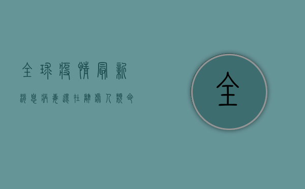 全球疫情最新消息，病毒还在肆虐，人类命运共同体面临考验！