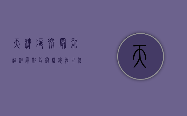 天津疫情最新通知，最新防控措施与生活影响全解析