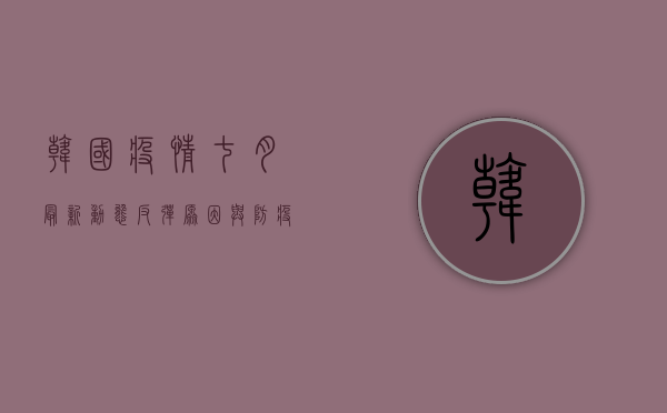 韩国疫情七月最新动态，反弹原因与防疫措施全解析