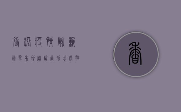 香港疫情最新动态，本地宝指南，助您掌握最新防疫措施与出行建议