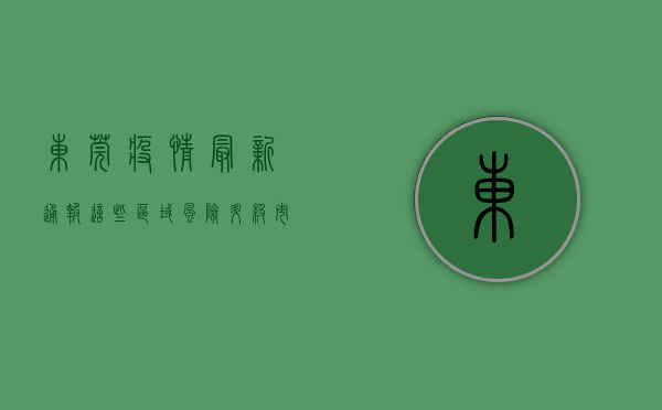 东莞疫情最新通报！这些区域风险升级，市民速看