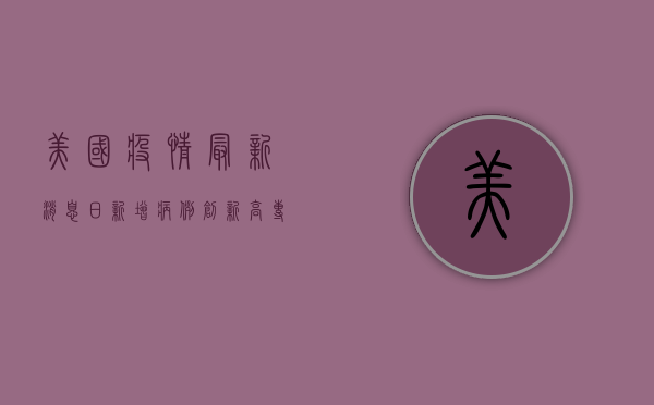 美国疫情最新消息，日新增病例创新高，专家呼吁尽快加强疫苗接种