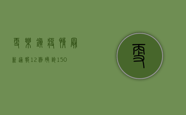 更乐镇疫情最新通报，12例确诊，150名密接者追踪中，防控措施全面升级！
