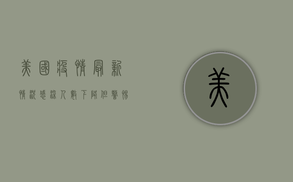 美国疫情最新情况，感染人数下降，但警惕新变种病毒