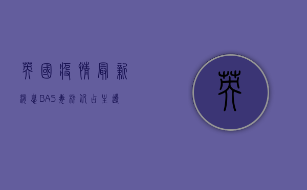 英国疫情最新消息，BA.5毒株仍占主导，疫苗加强针接种策略调整