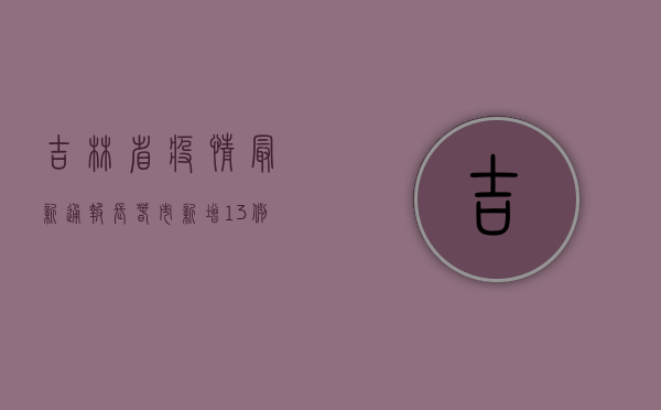 吉林省疫情最新通报，长春市新增13例，吉林市1例，疫情形势依然严峻！