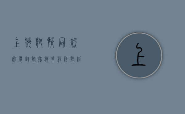 上海疫情最新进展，封控措施升级，防控形势依然严峻