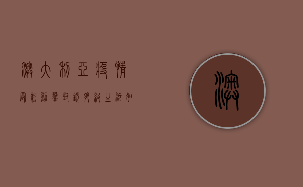 澳大利亚疫情最新动态，封锁升级，生活如何继续？