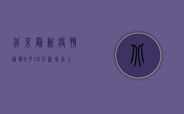 北京最新疫情通报，6月16日新增本土确诊病例1例，社会面零新增