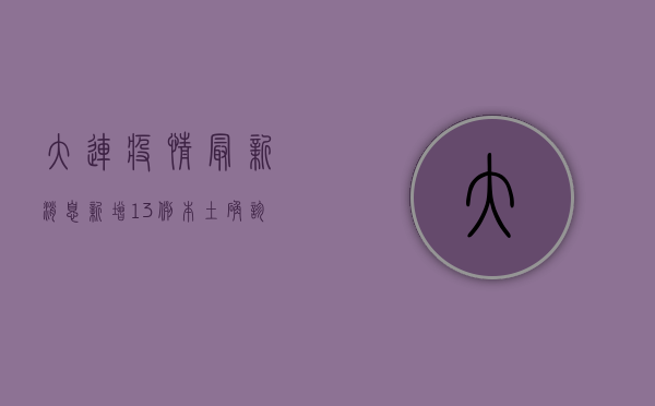 大连疫情最新消息，新增13例本土确诊病例，中风险区域调整！