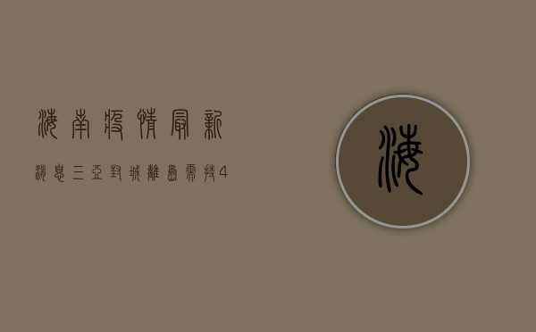 海南疫情最新消息，三亚封城，离岛需持48小时核酸证明