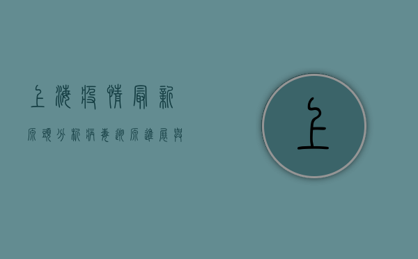 上海疫情最新源头分析，病毒溯源进展与防控措施解读