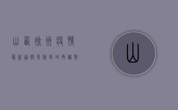 山西徐州疫情最新通报，风险区域再调整，防控形势依然严峻