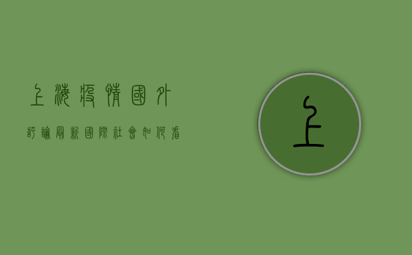 上海疫情国外评论最新，国际社会如何看待中国抗疫？