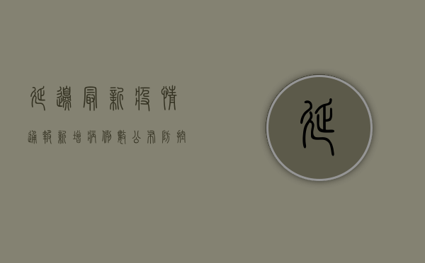 延边最新疫情通报，新增病例数公布，防控措施全面升级！
