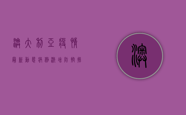 澳大利亚疫情最新动态，病例激增、防控措施升级，你需要知道这些！