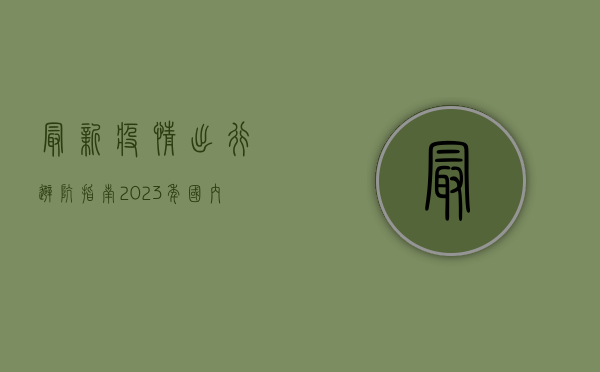 最新疫情出行避坑指南！2023年国内出行政策全解析，附实用干货！