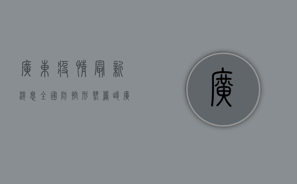 广东疫情最新消息，全国防控形势严峻，广东成为重点防控区域！
